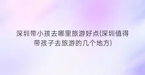 深圳带小孩去哪里旅游好点(深圳值得带孩子去旅游的几个地方)