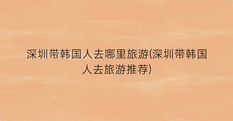 深圳带韩国人去哪里旅游(深圳带韩国人去旅游推荐)