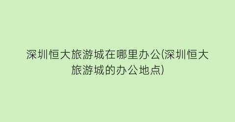 深圳恒大旅游城在哪里办公(深圳恒大旅游城的办公地点)