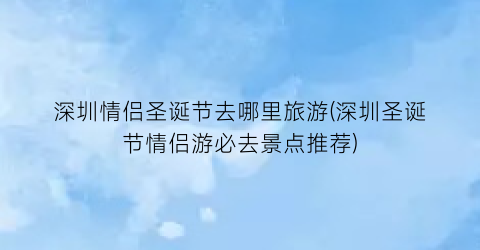 深圳情侣圣诞节去哪里旅游(深圳圣诞节情侣游必去景点推荐)