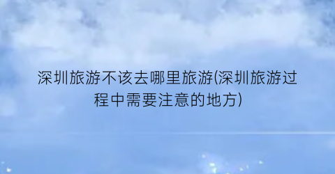 深圳旅游不该去哪里旅游(深圳旅游过程中需要注意的地方)
