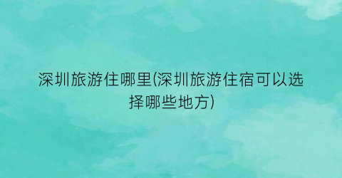 深圳旅游住哪里(深圳旅游住宿可以选择哪些地方)