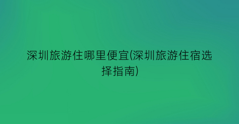 深圳旅游住哪里便宜(深圳旅游住宿选择指南)