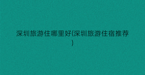 深圳旅游住哪里好(深圳旅游住宿推荐)