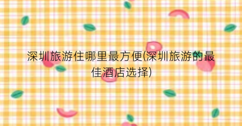 深圳旅游住哪里最方便(深圳旅游的最佳酒店选择)