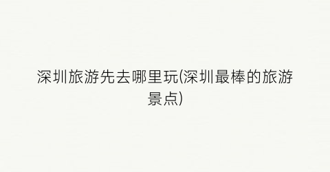 深圳旅游先去哪里玩(深圳最棒的旅游景点)