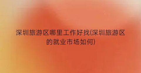 深圳旅游区哪里工作好找(深圳旅游区的就业市场如何)
