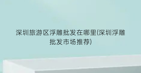 深圳旅游区浮雕批发在哪里(深圳浮雕批发市场推荐)