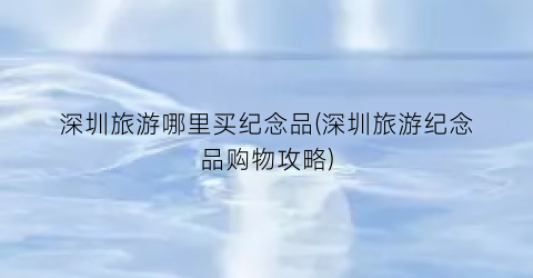 深圳旅游哪里买纪念品(深圳旅游纪念品购物攻略)