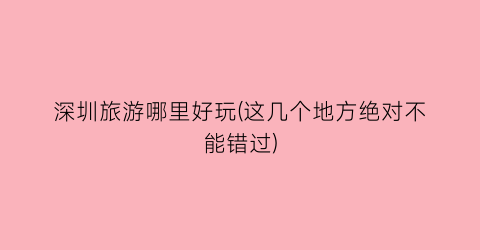 深圳旅游哪里好玩(这几个地方绝对不能错过)