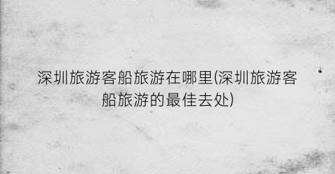深圳旅游客船旅游在哪里(深圳旅游客船旅游的最佳去处)