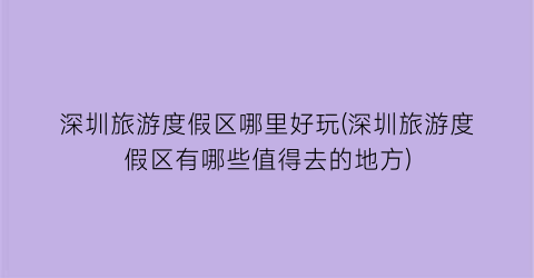 深圳旅游度假区哪里好玩(深圳旅游度假区有哪些值得去的地方)