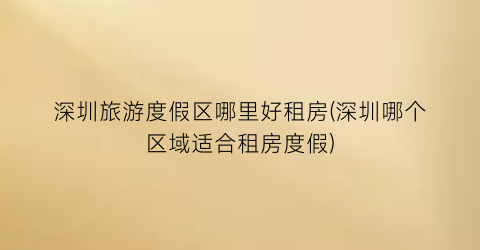 深圳旅游度假区哪里好租房(深圳哪个区域适合租房度假)