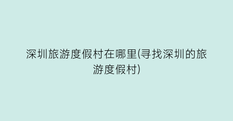深圳旅游度假村在哪里(寻找深圳的旅游度假村)