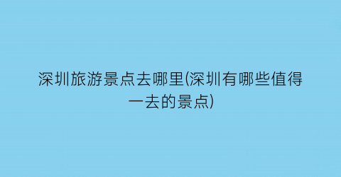 深圳旅游景点去哪里(深圳有哪些值得一去的景点)