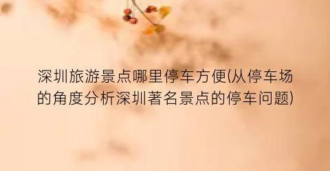 深圳旅游景点哪里停车方便(从停车场的角度分析深圳著名景点的停车问题)