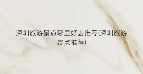 深圳旅游景点哪里好去推荐(深圳旅游景点推荐)