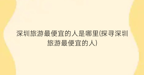 深圳旅游最便宜的人是哪里(探寻深圳旅游最便宜的人)