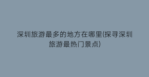 深圳旅游最多的地方在哪里(探寻深圳旅游最热门景点)