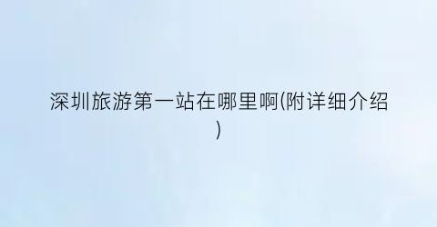 深圳旅游第一站在哪里啊(附详细介绍)