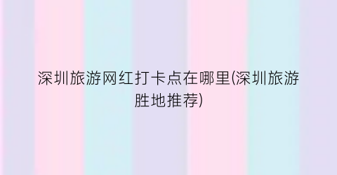 深圳旅游网红打卡点在哪里(深圳旅游胜地推荐)