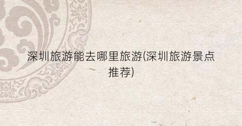 深圳旅游能去哪里旅游(深圳旅游景点推荐)