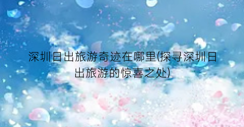 深圳日出旅游奇迹在哪里(探寻深圳日出旅游的惊喜之处)