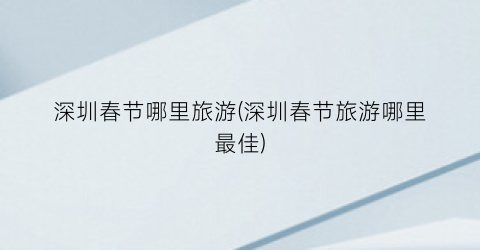 深圳春节哪里旅游(深圳春节旅游哪里最佳)