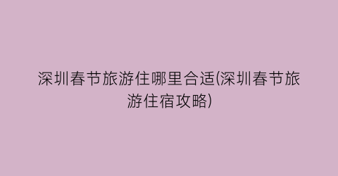 深圳春节旅游住哪里合适(深圳春节旅游住宿攻略)