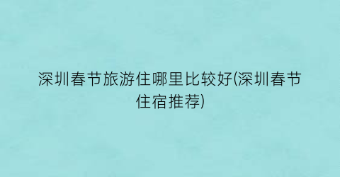 深圳春节旅游住哪里比较好(深圳春节住宿推荐)