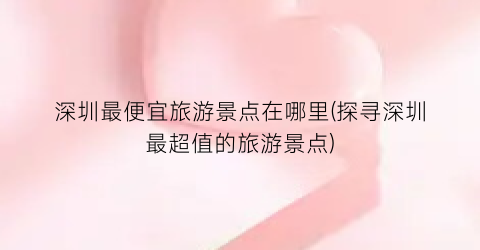 深圳最便宜旅游景点在哪里(探寻深圳最超值的旅游景点)