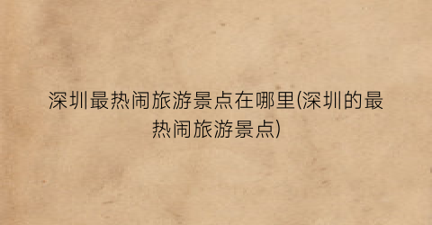 深圳最热闹旅游景点在哪里(深圳的最热闹旅游景点)