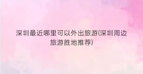 深圳最近哪里可以外出旅游(深圳周边旅游胜地推荐)