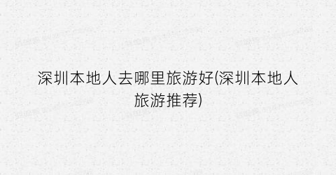 深圳本地人去哪里旅游好(深圳本地人旅游推荐)