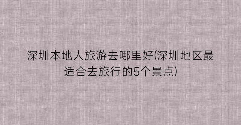 深圳本地人旅游去哪里好(深圳地区最适合去旅行的5个景点)