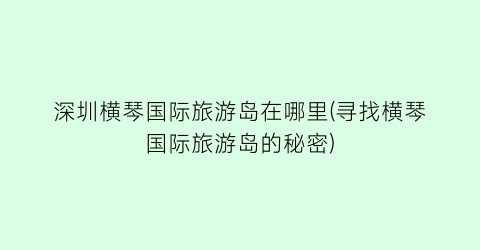 深圳横琴国际旅游岛在哪里(寻找横琴国际旅游岛的秘密)