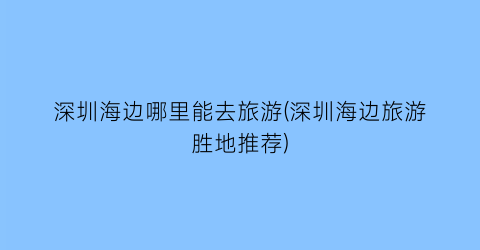 深圳海边哪里能去旅游(深圳海边旅游胜地推荐)