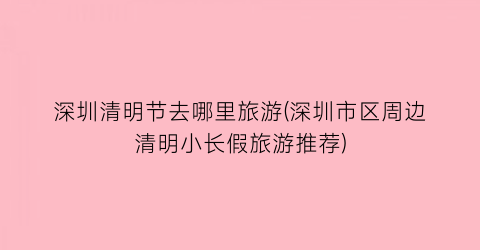 深圳清明节去哪里旅游(深圳市区周边清明小长假旅游推荐)