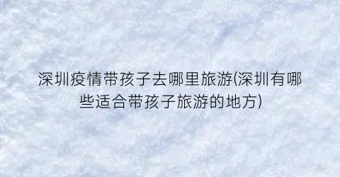 深圳疫情带孩子去哪里旅游(深圳有哪些适合带孩子旅游的地方)