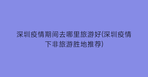 深圳疫情期间去哪里旅游好(深圳疫情下非旅游胜地推荐)