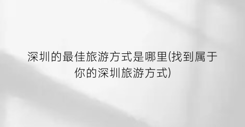 深圳的最佳旅游方式是哪里(找到属于你的深圳旅游方式)