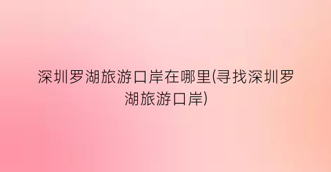 深圳罗湖旅游口岸在哪里(寻找深圳罗湖旅游口岸)