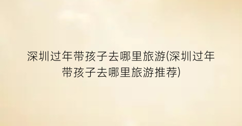 深圳过年带孩子去哪里旅游(深圳过年带孩子去哪里旅游推荐)