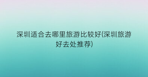 深圳适合去哪里旅游比较好(深圳旅游好去处推荐)