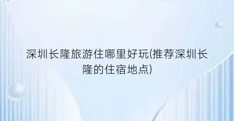 深圳长隆旅游住哪里好玩(推荐深圳长隆的住宿地点)
