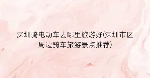 深圳骑电动车去哪里旅游好(深圳市区周边骑车旅游景点推荐)