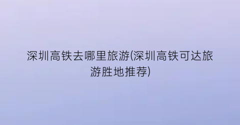 深圳高铁去哪里旅游(深圳高铁可达旅游胜地推荐)