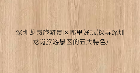 深圳龙岗旅游景区哪里好玩(探寻深圳龙岗旅游景区的五大特色)