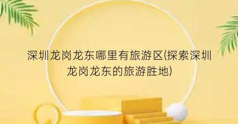 深圳龙岗龙东哪里有旅游区(探索深圳龙岗龙东的旅游胜地)