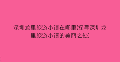 深圳龙里旅游小镇在哪里(探寻深圳龙里旅游小镇的美丽之处)